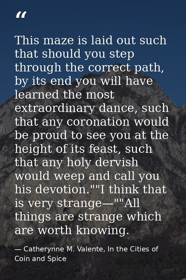 This maze is laid out such that should you step through the correct path, by its end you will have learned the most extr — Catherynne M. Valente, In the Cities of Coin and Spice