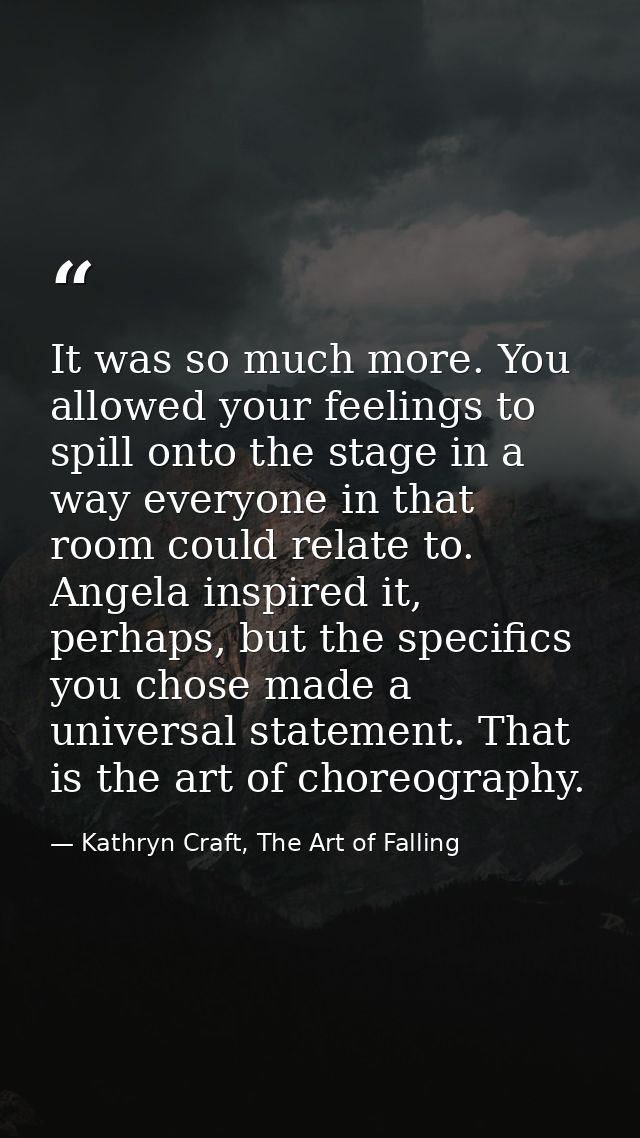 It was so much more. You allowed your feelings to spill onto the stage in a way everyone in that room could relate to. A — Kathryn Craft, The Art of Falling