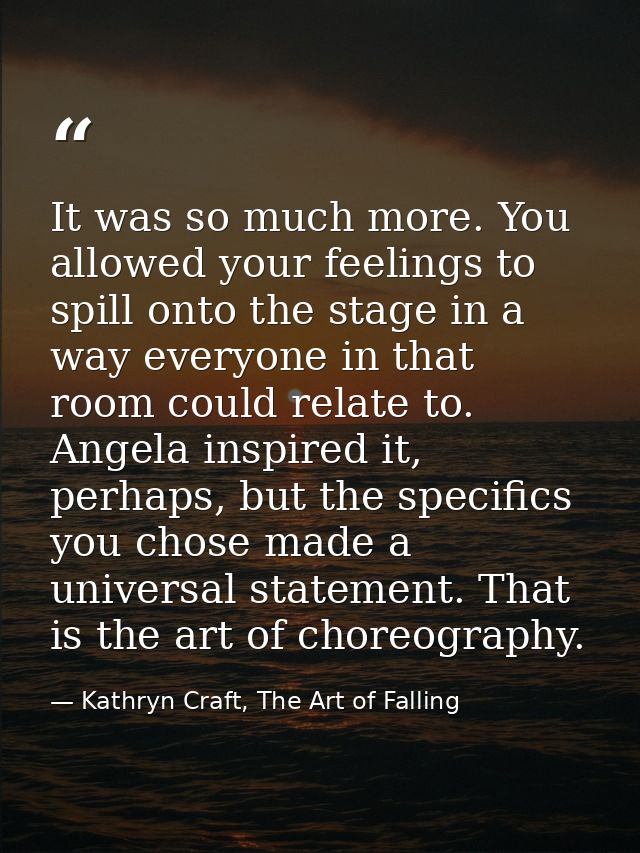 It was so much more. You allowed your feelings to spill onto the stage in a way everyone in that room could relate to. A — Kathryn Craft, The Art of Falling