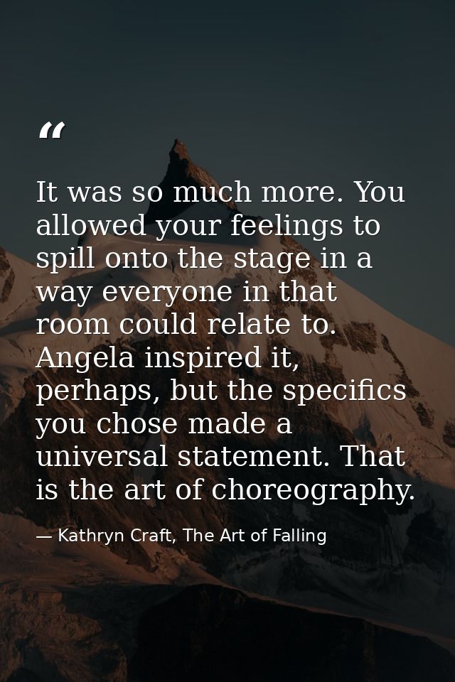 It was so much more. You allowed your feelings to spill onto the stage in a way everyone in that room could relate to. A — Kathryn Craft, The Art of Falling