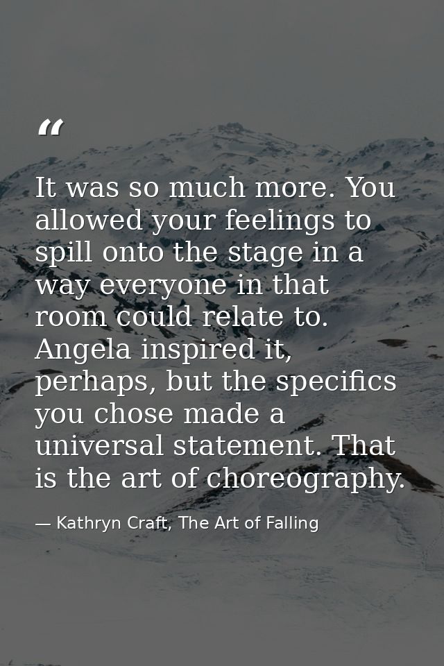 It was so much more. You allowed your feelings to spill onto the stage in a way everyone in that room could relate to. A — Kathryn Craft, The Art of Falling