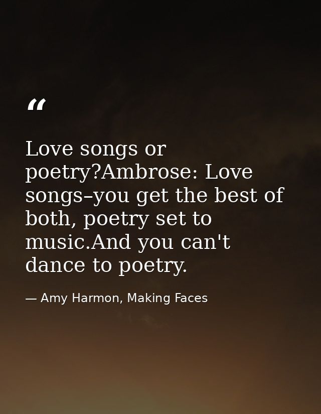 Love songs or poetry?Ambrose: Love songs–you get the best of both, poetry set to music.And you can't dance to poetry. — Amy Harmon, Making Faces