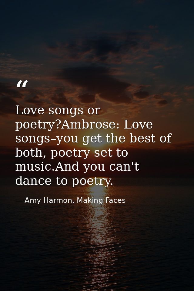 Love songs or poetry?Ambrose: Love songs–you get the best of both, poetry set to music.And you can't dance to poetry. — Amy Harmon, Making Faces