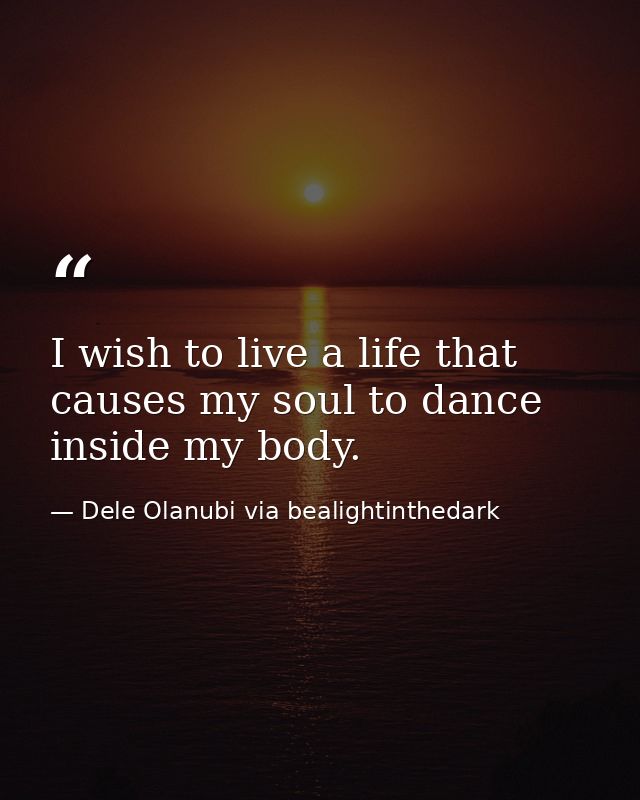 I wish to live a life that causes my soul to dance inside my body. — Dele Olanubi via bealightinthedark