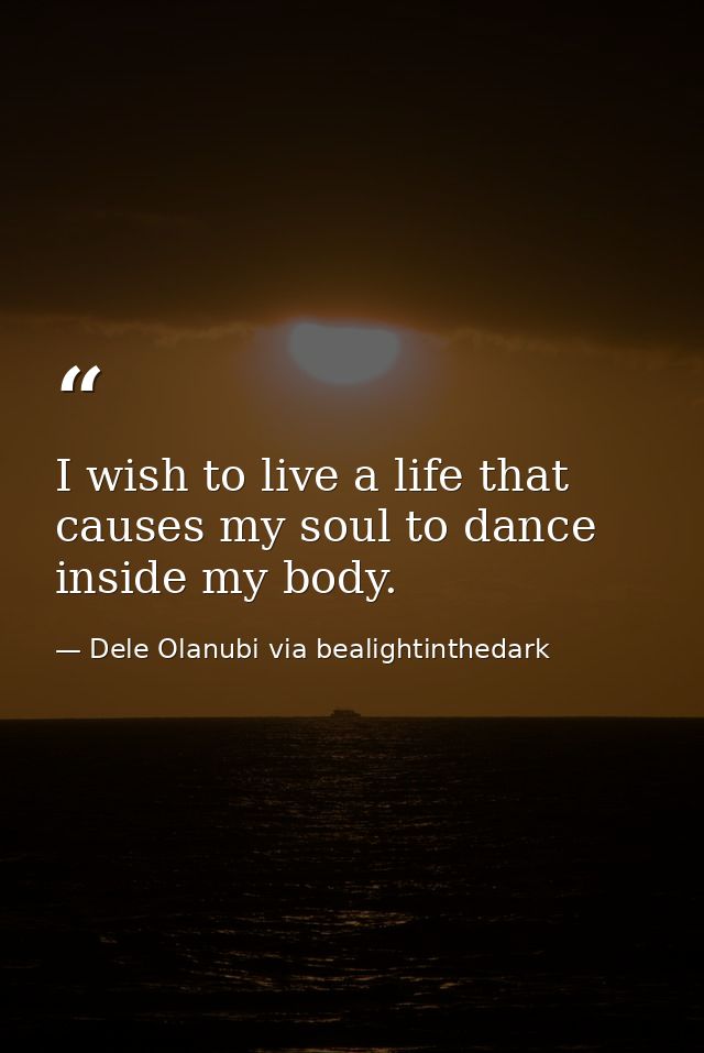 I wish to live a life that causes my soul to dance inside my body. — Dele Olanubi via bealightinthedark