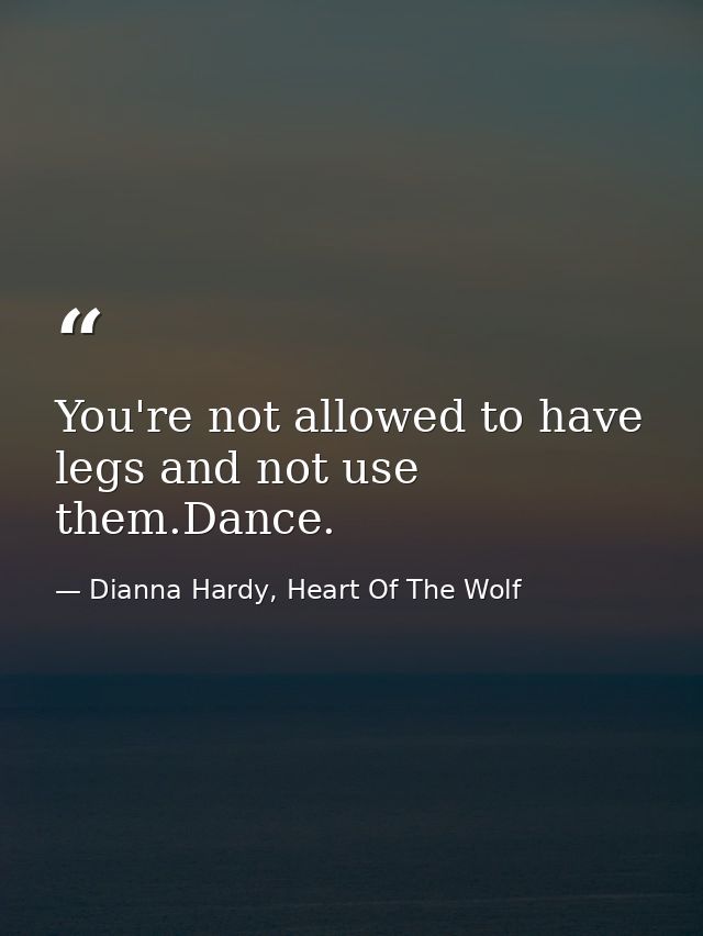 You're not allowed to have legs and not use them.Dance. — Dianna Hardy, Heart Of The Wolf