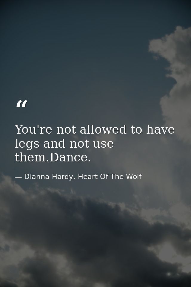 You're not allowed to have legs and not use them.Dance. — Dianna Hardy, Heart Of The Wolf