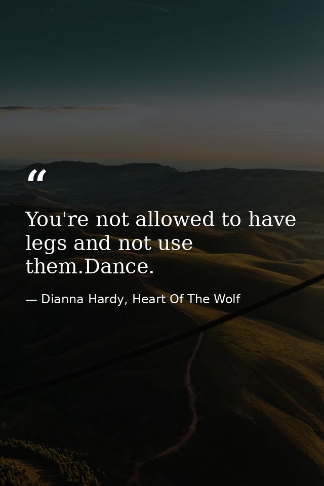 You're not allowed to have legs and not use them.Dance. — Dianna Hardy, Heart Of The Wolf