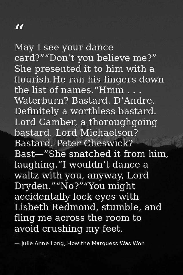 May I see your dance card?”“Don’t you believe me?” She presented it to him with a flourish.He ran his fingers down the l — Julie Anne Long, How the Marquess Was Won
