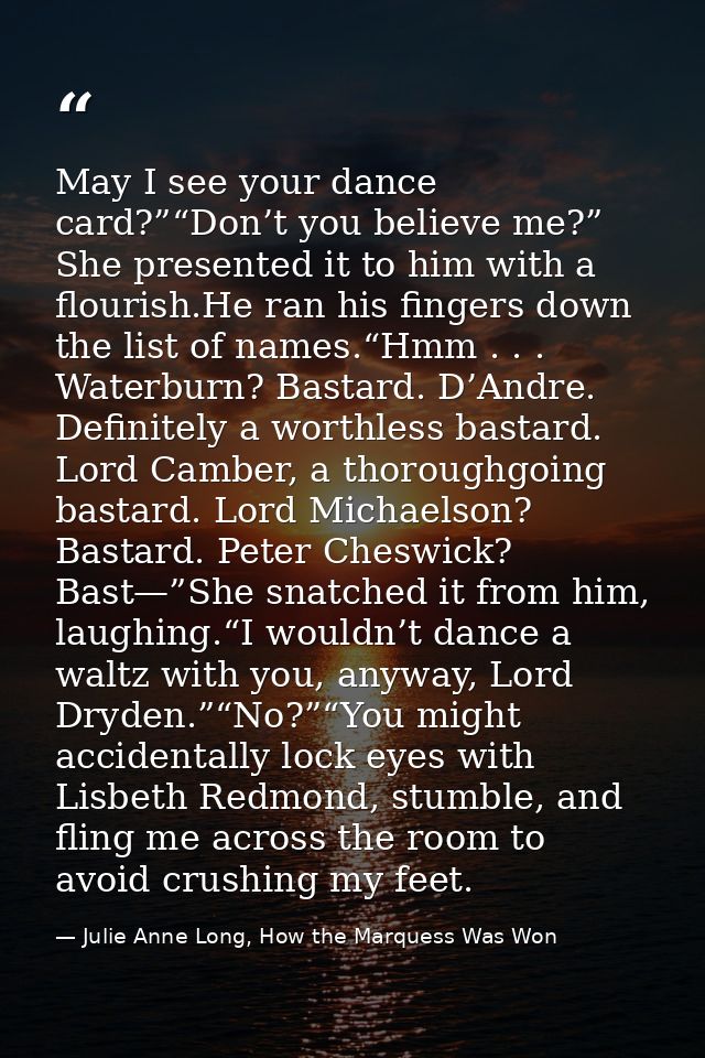 May I see your dance card?”“Don’t you believe me?” She presented it to him with a flourish.He ran his fingers down the l — Julie Anne Long, How the Marquess Was Won