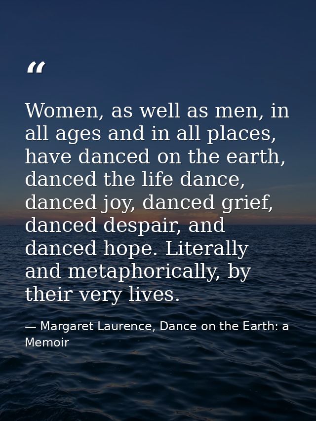 Women, as well as men, in all ages and in all places, have danced on the earth, danced the life dance, danced joy, dance — Margaret Laurence, Dance on the Earth: a Memoir