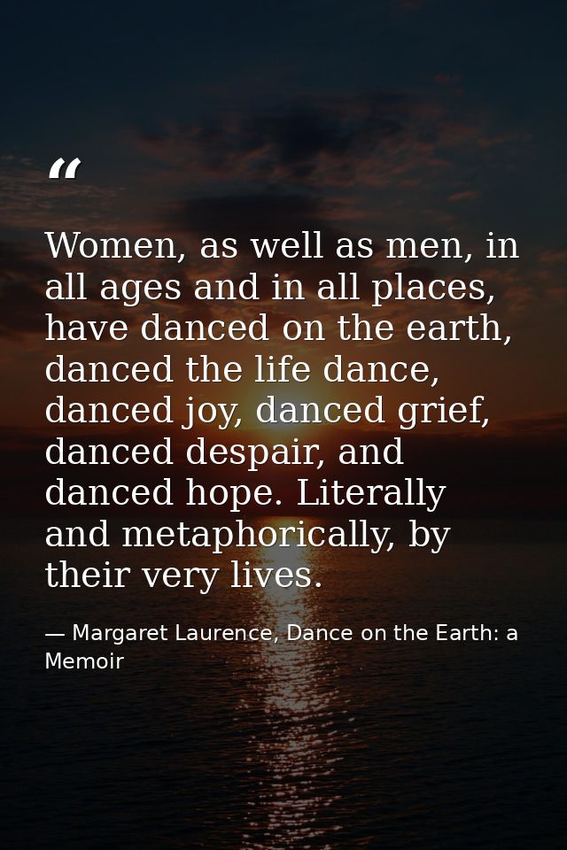 Women, as well as men, in all ages and in all places, have danced on the earth, danced the life dance, danced joy, dance — Margaret Laurence, Dance on the Earth: a Memoir