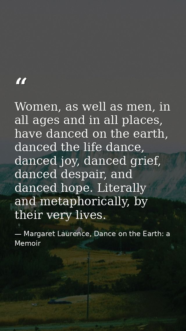 Women, as well as men, in all ages and in all places, have danced on the earth, danced the life dance, danced joy, dance — Margaret Laurence, Dance on the Earth: a Memoir