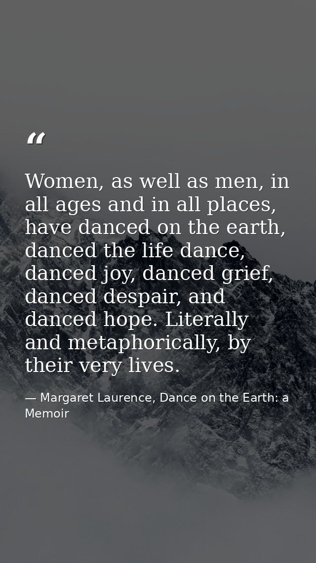 Women, as well as men, in all ages and in all places, have danced on the earth, danced the life dance, danced joy, dance — Margaret Laurence, Dance on the Earth: a Memoir