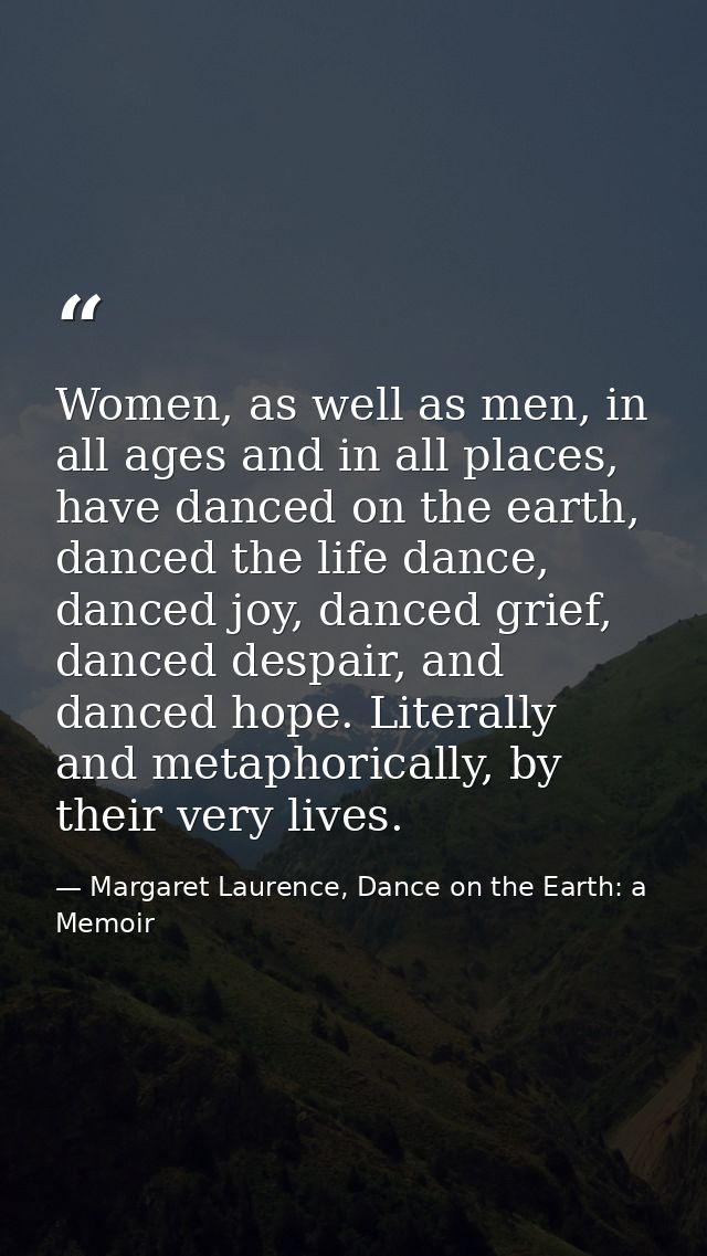 Women, as well as men, in all ages and in all places, have danced on the earth, danced the life dance, danced joy, dance — Margaret Laurence, Dance on the Earth: a Memoir