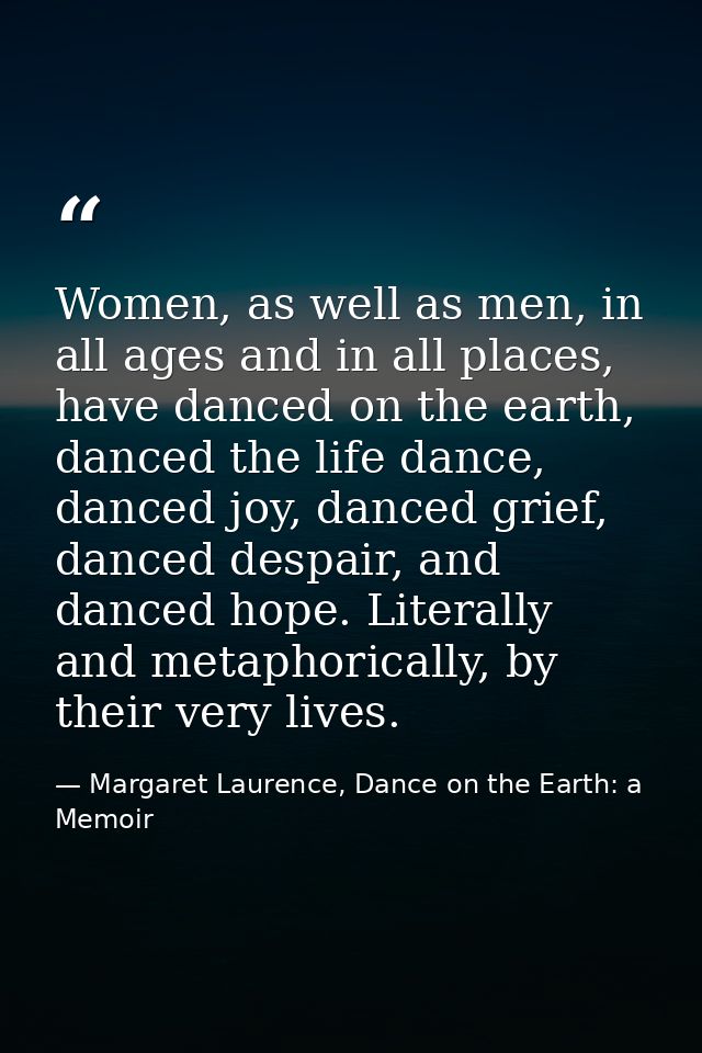 Women, as well as men, in all ages and in all places, have danced on the earth, danced the life dance, danced joy, dance — Margaret Laurence, Dance on the Earth: a Memoir