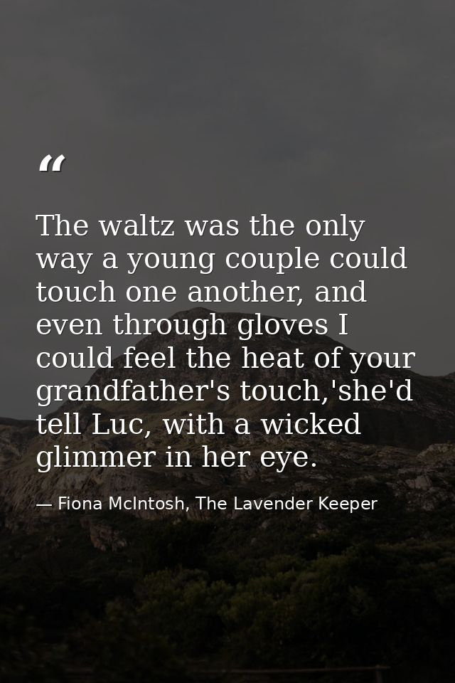 The waltz was the only way a young couple could touch one another, and even through gloves I could feel the heat of your — Fiona McIntosh, The Lavender Keeper