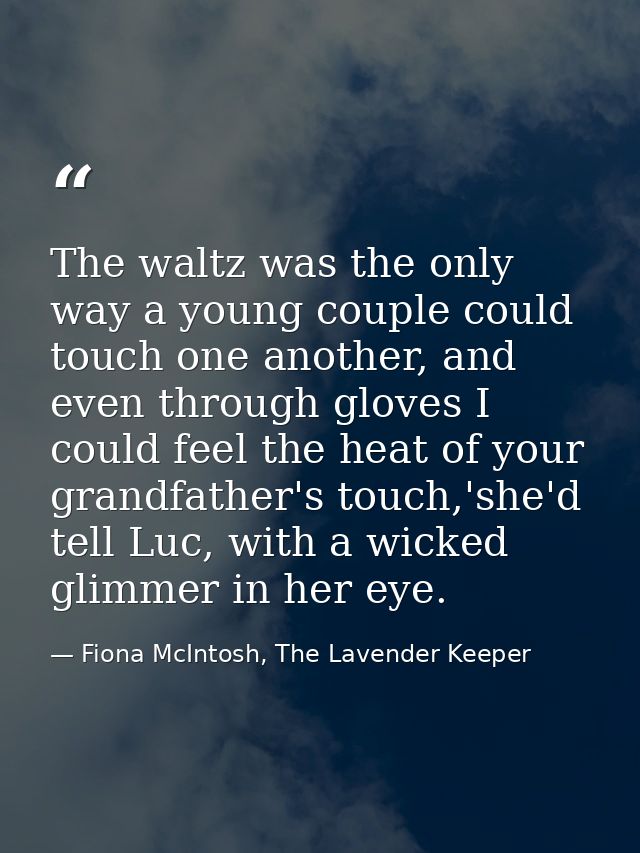 The waltz was the only way a young couple could touch one another, and even through gloves I could feel the heat of your — Fiona McIntosh, The Lavender Keeper
