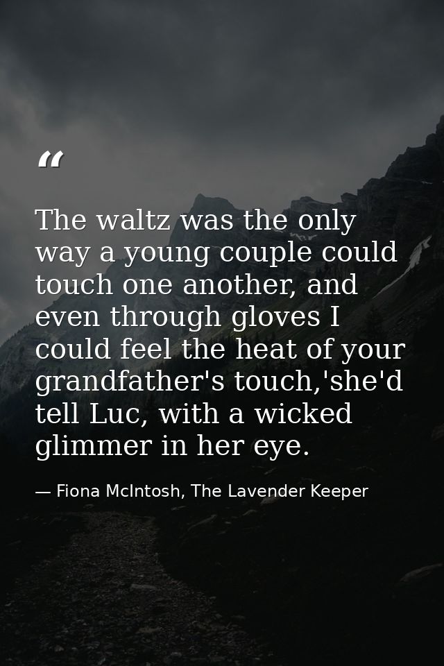 The waltz was the only way a young couple could touch one another, and even through gloves I could feel the heat of your — Fiona McIntosh, The Lavender Keeper