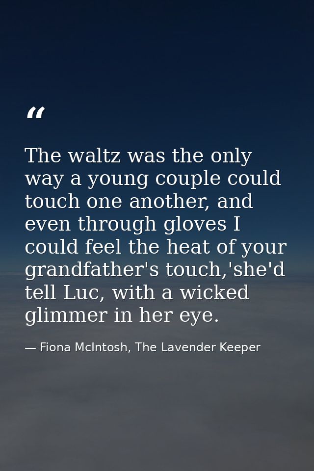 The waltz was the only way a young couple could touch one another, and even through gloves I could feel the heat of your — Fiona McIntosh, The Lavender Keeper
