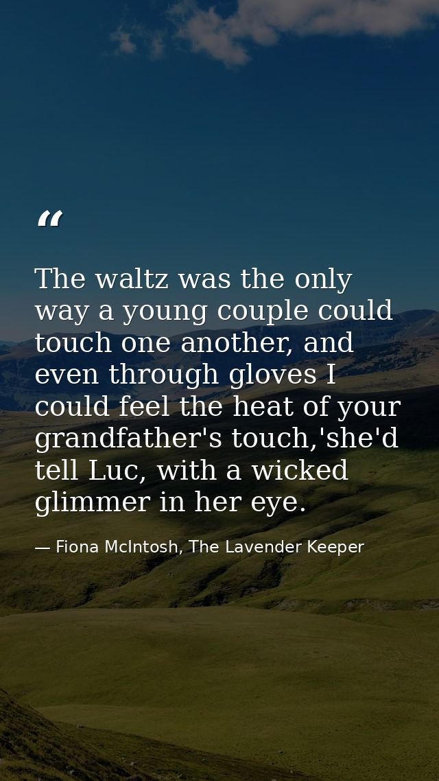 The waltz was the only way a young couple could touch one another, and even through gloves I could feel the heat of your — Fiona McIntosh, The Lavender Keeper