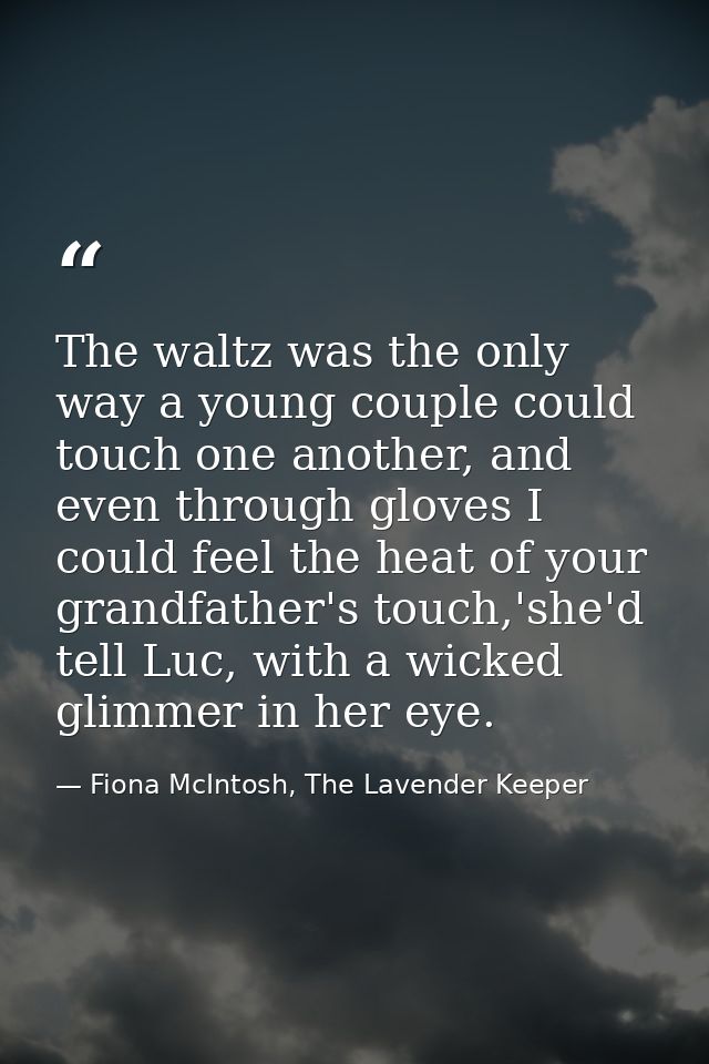 The waltz was the only way a young couple could touch one another, and even through gloves I could feel the heat of your — Fiona McIntosh, The Lavender Keeper