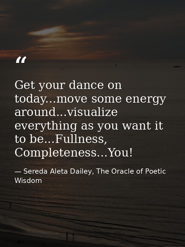 Get your dance on today...move some energy around...visualize everything as you want it to be...Fullness, Completeness.. — Sereda Aleta Dailey, The Oracle of Poetic Wisdom