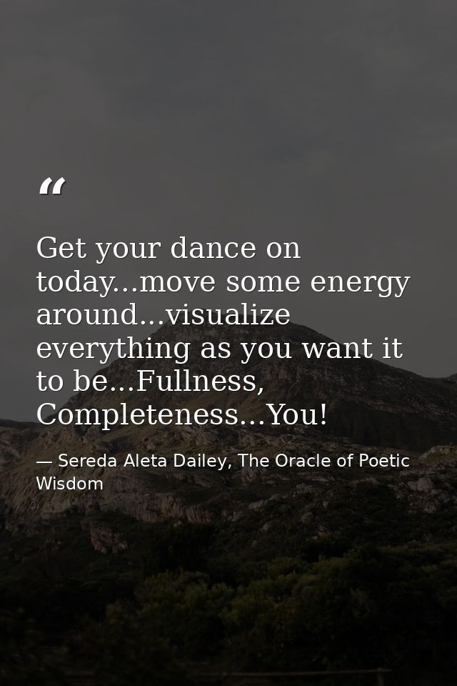Get your dance on today...move some energy around...visualize everything as you want it to be...Fullness, Completeness.. — Sereda Aleta Dailey, The Oracle of Poetic Wisdom