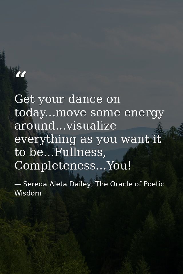 Get your dance on today...move some energy around...visualize everything as you want it to be...Fullness, Completeness.. — Sereda Aleta Dailey, The Oracle of Poetic Wisdom