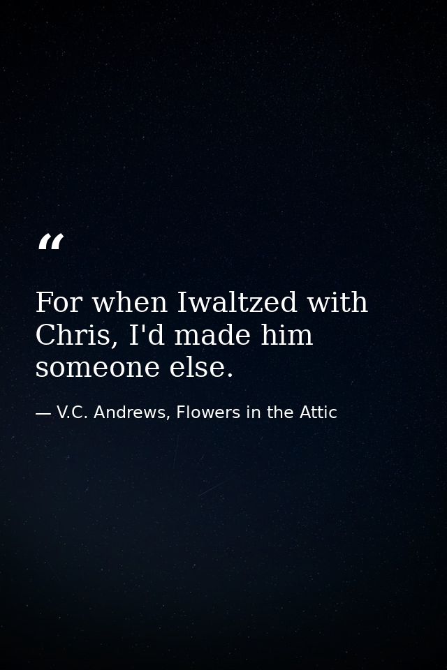 For when Iwaltzed with Chris, I'd made him someone else. — V.C. Andrews, Flowers in the Attic