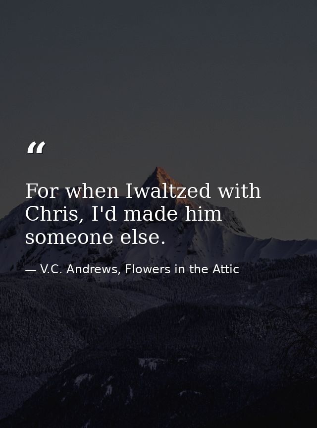 For when Iwaltzed with Chris, I'd made him someone else. — V.C. Andrews, Flowers in the Attic