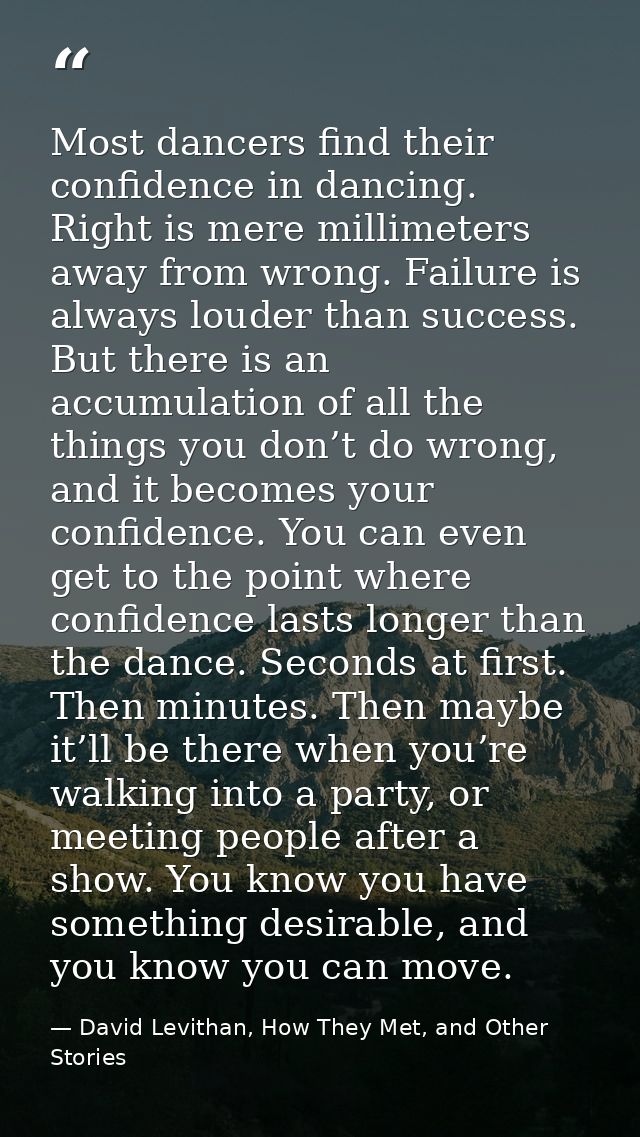 Most dancers find their confidence in dancing. Right is mere millimeters away from wrong. Failure is always louder than  — David Levithan, How They Met, and Other Stories