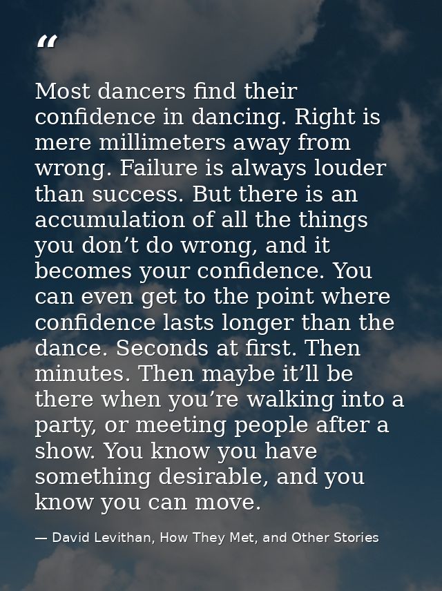 Most dancers find their confidence in dancing. Right is mere millimeters away from wrong. Failure is always louder than  — David Levithan, How They Met, and Other Stories
