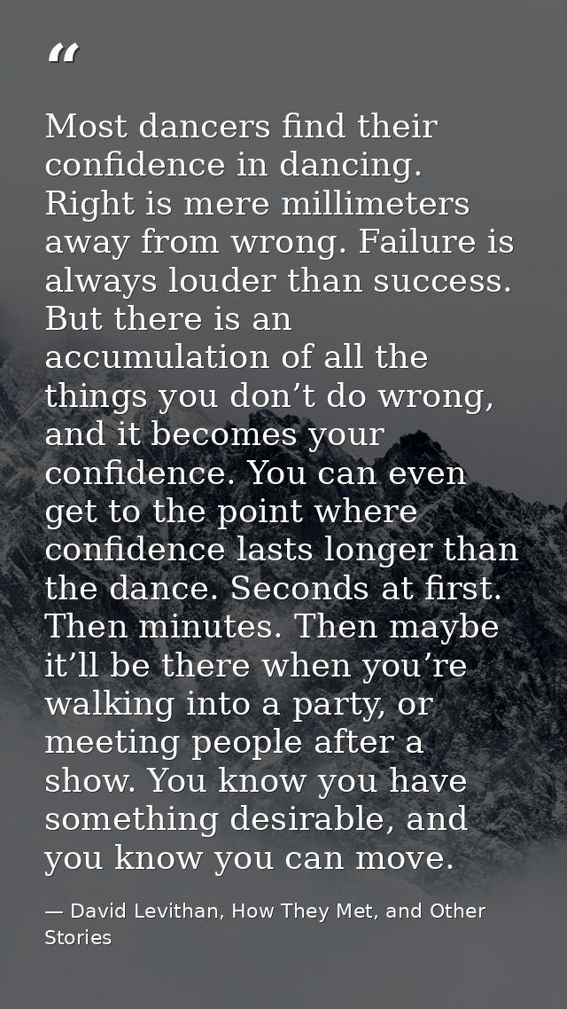 Most dancers find their confidence in dancing. Right is mere millimeters away from wrong. Failure is always louder than  — David Levithan, How They Met, and Other Stories
