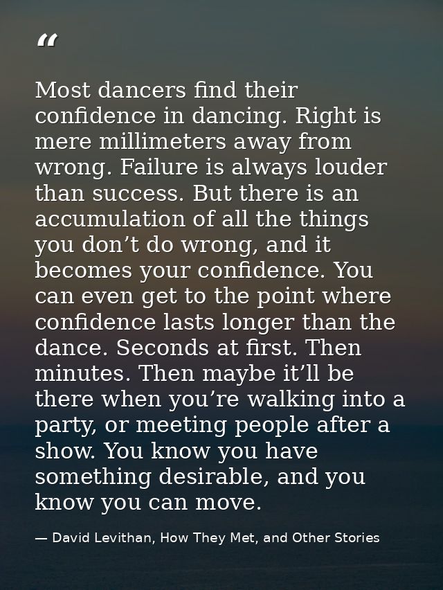 Most dancers find their confidence in dancing. Right is mere millimeters away from wrong. Failure is always louder than  — David Levithan, How They Met, and Other Stories