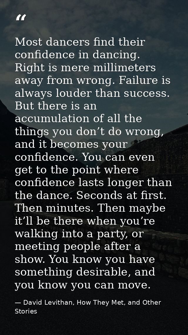 Most dancers find their confidence in dancing. Right is mere millimeters away from wrong. Failure is always louder than  — David Levithan, How They Met, and Other Stories