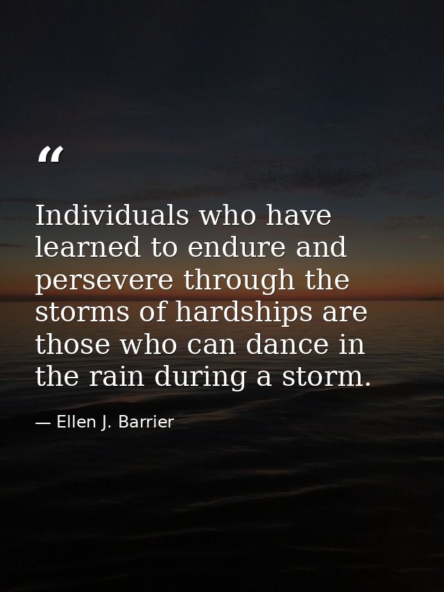 Individuals who have learned to endure and persevere through the storms of hardships are those who can dance in the rain — Ellen J. Barrier