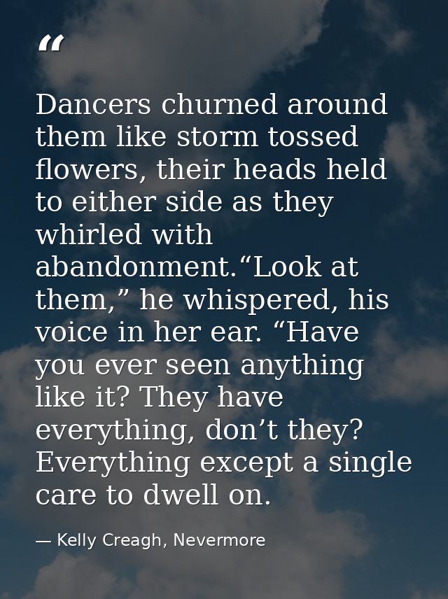 Dancers churned around them like storm tossed flowers, their heads held to either side as they whirled with abandonment. — Kelly Creagh, Nevermore