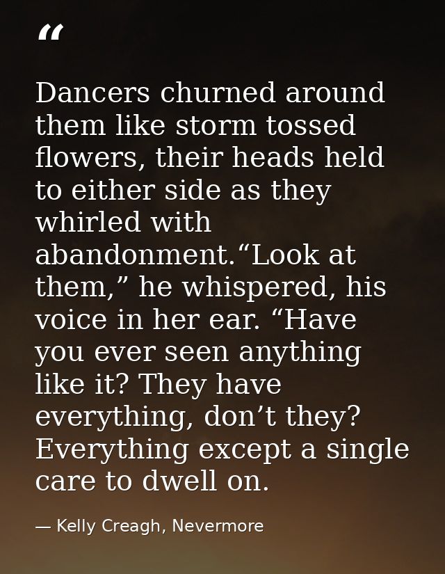Dancers churned around them like storm tossed flowers, their heads held to either side as they whirled with abandonment. — Kelly Creagh, Nevermore
