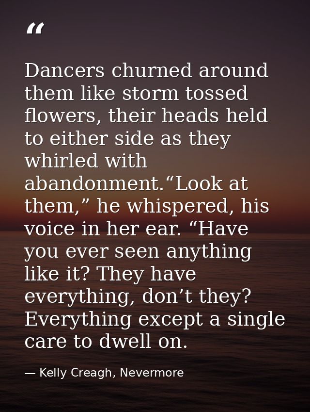 Dancers churned around them like storm tossed flowers, their heads held to either side as they whirled with abandonment. — Kelly Creagh, Nevermore