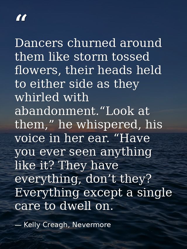 Dancers churned around them like storm tossed flowers, their heads held to either side as they whirled with abandonment. — Kelly Creagh, Nevermore