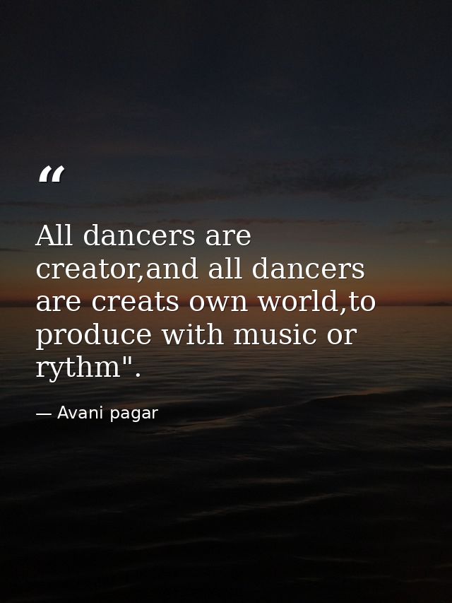 All dancers are creator,and all dancers are creats own world,to produce with music or rythm". — Avani pagar