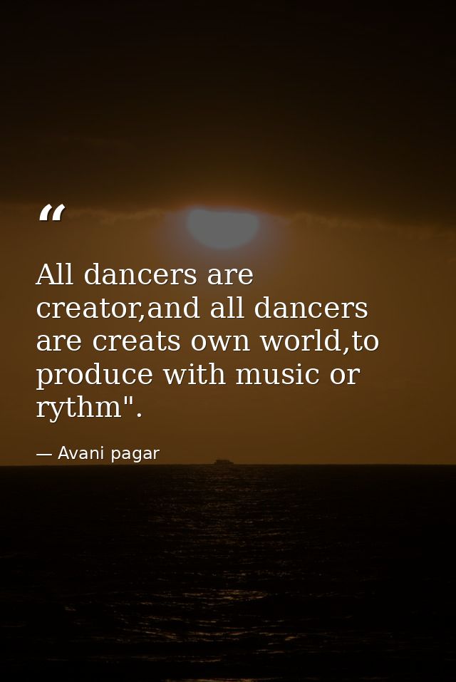 All dancers are creator,and all dancers are creats own world,to produce with music or rythm". — Avani pagar