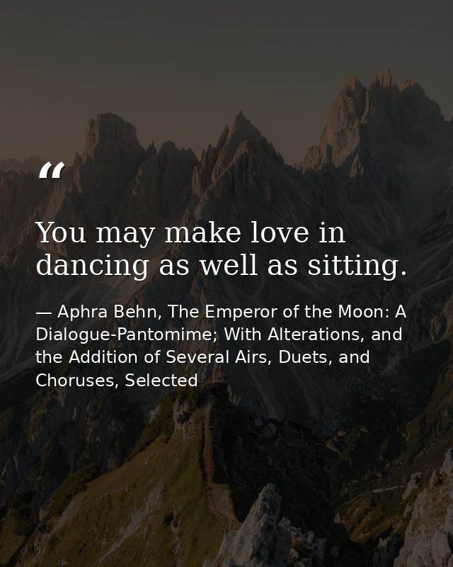 You may make love in dancing as well as sitting. — Aphra Behn, The Emperor of the Moon: A Dialogue-Pantomime; With Alterations, and the Addition of Several Airs, Duets, and Choruses, Selected