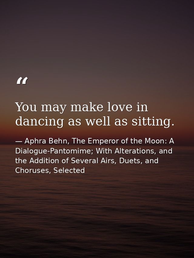 You may make love in dancing as well as sitting. — Aphra Behn, The Emperor of the Moon: A Dialogue-Pantomime; With Alterations, and the Addition of Several Airs, Duets, and Choruses, Selected