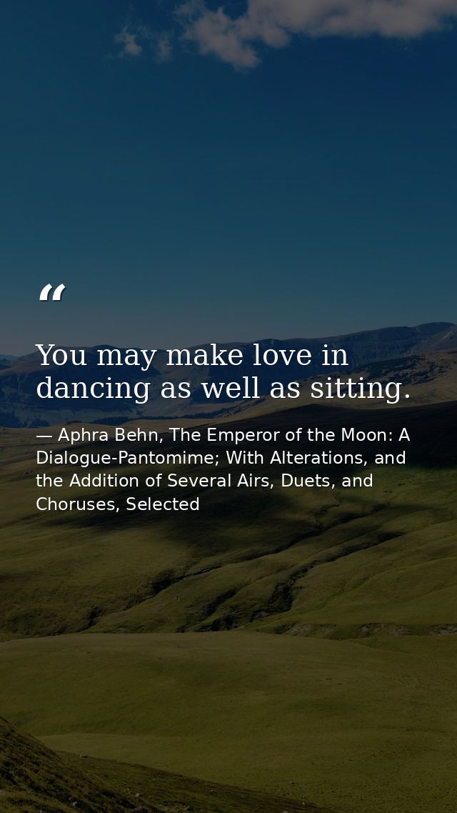 You may make love in dancing as well as sitting. — Aphra Behn, The Emperor of the Moon: A Dialogue-Pantomime; With Alterations, and the Addition of Several Airs, Duets, and Choruses, Selected