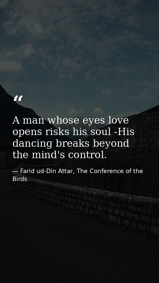 A man whose eyes love opens risks his soul -His dancing breaks beyond the mind's control. — Farid ud-Din Attar, The Conference of the Birds