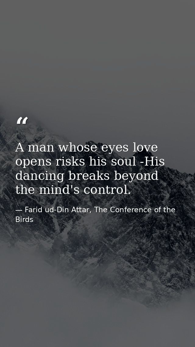 A man whose eyes love opens risks his soul -His dancing breaks beyond the mind's control. — Farid ud-Din Attar, The Conference of the Birds