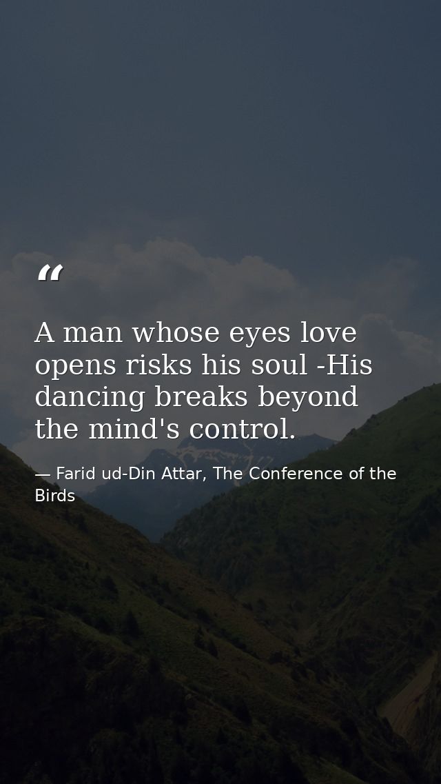 A man whose eyes love opens risks his soul -His dancing breaks beyond the mind's control. — Farid ud-Din Attar, The Conference of the Birds