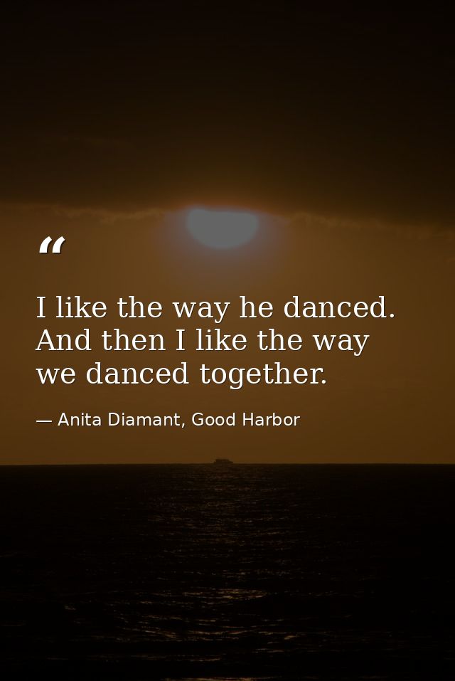 I like the way he danced. And then I like the way we danced together. — Anita Diamant, Good Harbor